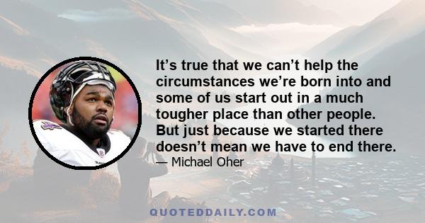 It’s true that we can’t help the circumstances we’re born into and some of us start out in a much tougher place than other people. But just because we started there doesn’t mean we have to end there.