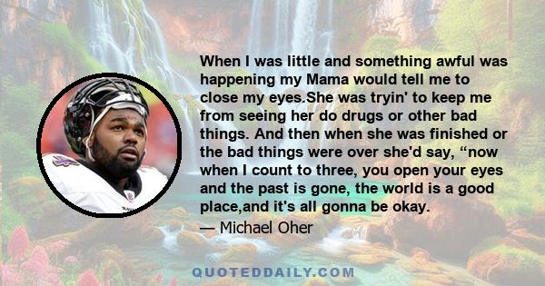 When I was little and something awful was happening my Mama would tell me to close my eyes.She was tryin' to keep me from seeing her do drugs or other bad things. And then when she was finished or the bad things were