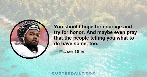 You should hope for courage and try for honor. And maybe even pray that the people telling you what to do have some, too.