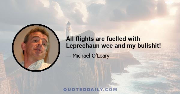 All flights are fuelled with Leprechaun wee and my bullshit!