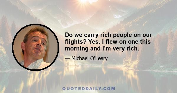 Do we carry rich people on our flights? Yes, I flew on one this morning and I'm very rich.