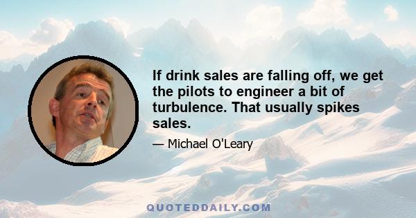 If drink sales are falling off, we get the pilots to engineer a bit of turbulence. That usually spikes sales.