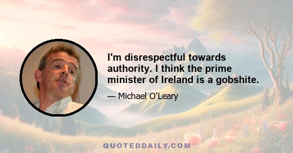 I'm disrespectful towards authority. I think the prime minister of Ireland is a gobshite.