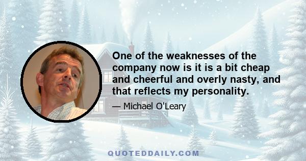 One of the weaknesses of the company now is it is a bit cheap and cheerful and overly nasty, and that reflects my personality.