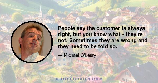 People say the customer is always right, but you know what - they're not. Sometimes they are wrong and they need to be told so.