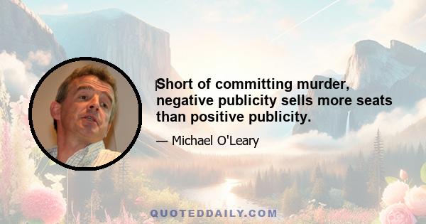 ‎‎‎‎Short of committing murder, negative publicity sells more seats than positive publicity.