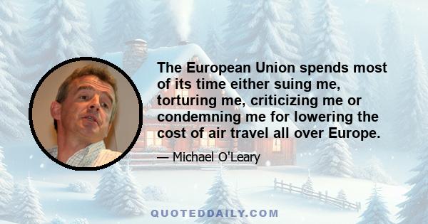 The European Union spends most of its time either suing me, torturing me, criticizing me or condemning me for lowering the cost of air travel all over Europe.