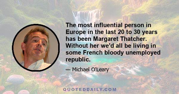 The most influential person in Europe in the last 20 to 30 years has been Margaret Thatcher. Without her we'd all be living in some French bloody unemployed republic.