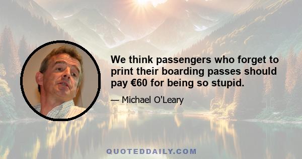 We think passengers who forget to print their boarding passes should pay €60 for being so stupid.