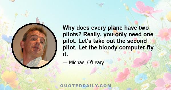 Why does every plane have two pilots? Really, you only need one pilot. Let's take out the second pilot. Let the bloody computer fly it.