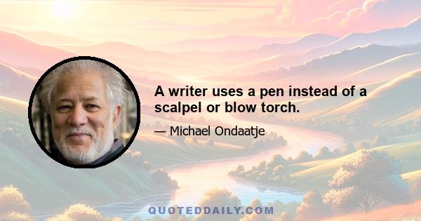 A writer uses a pen instead of a scalpel or blow torch.