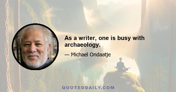 As a writer, one is busy with archaeology.