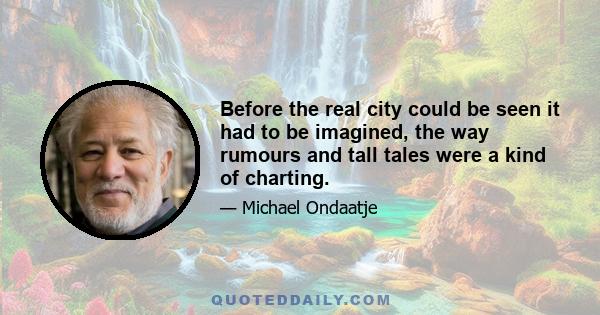 Before the real city could be seen it had to be imagined, the way rumours and tall tales were a kind of charting.