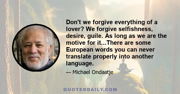 Don't we forgive everything of a lover? We forgive selfishness, desire, guile. As long as we are the motive for it...There are some European words you can never translate properly into another language.