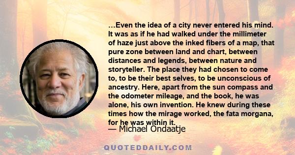 …Even the idea of a city never entered his mind. It was as if he had walked under the millimeter of haze just above the inked fibers of a map, that pure zone between land and chart, between distances and legends,