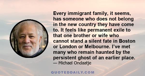 Every immigrant family, it seems, has someone who does not belong in the new country they have come to. It feels like permanent exile to that one brother or wife who cannot stand a silent fate in Boston or London or