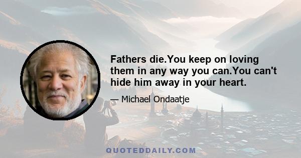 Fathers die.You keep on loving them in any way you can.You can't hide him away in your heart.