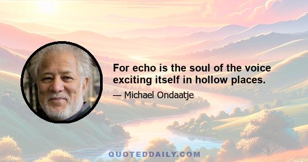 For echo is the soul of the voice exciting itself in hollow places.