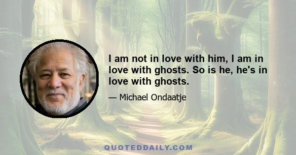 I am not in love with him, I am in love with ghosts. So is he, he's in love with ghosts.