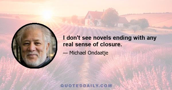 I don't see novels ending with any real sense of closure.