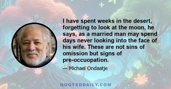 I have spent weeks in the desert, forgetting to look at the moon, he says, as a married man may spend days never looking into the face of his wife. These are not sins of omission but signs of pre-occuopation.