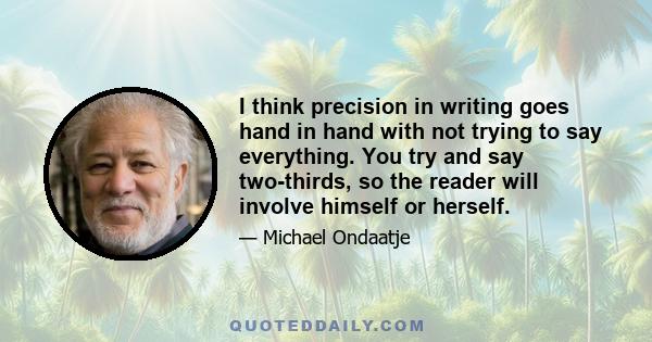 I think precision in writing goes hand in hand with not trying to say everything. You try and say two-thirds, so the reader will involve himself or herself.