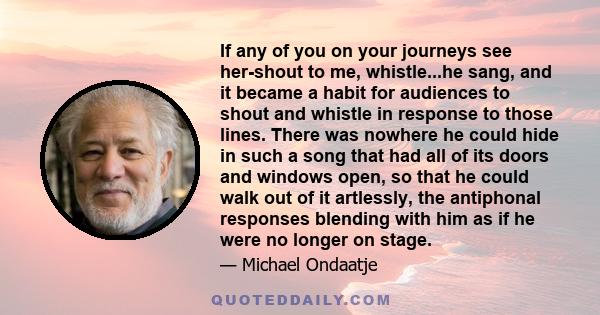 If any of you on your journeys see her-shout to me, whistle...he sang, and it became a habit for audiences to shout and whistle in response to those lines. There was nowhere he could hide in such a song that had all of