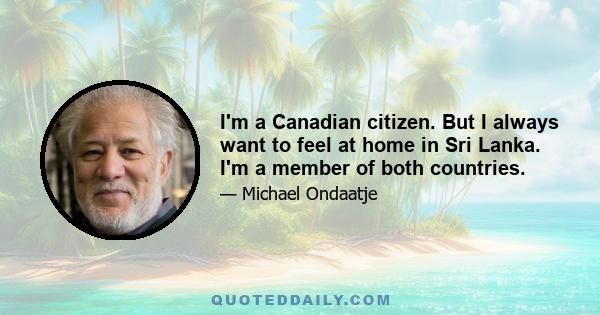 I'm a Canadian citizen. But I always want to feel at home in Sri Lanka. I'm a member of both countries.