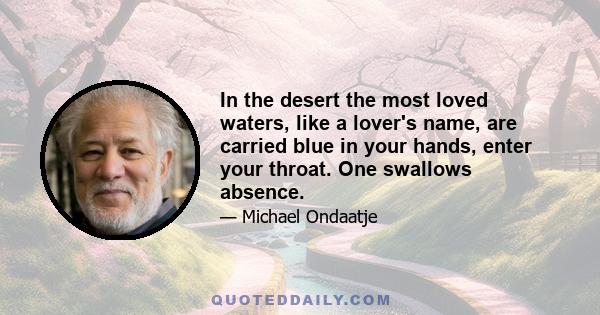 In the desert the most loved waters, like a lover's name, are carried blue in your hands, enter your throat. One swallows absence.