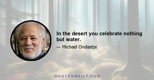 In the desert you celebrate nothing but water.