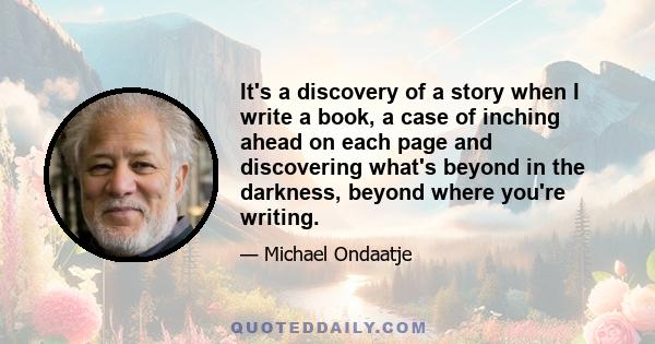 It's a discovery of a story when I write a book, a case of inching ahead on each page and discovering what's beyond in the darkness, beyond where you're writing.