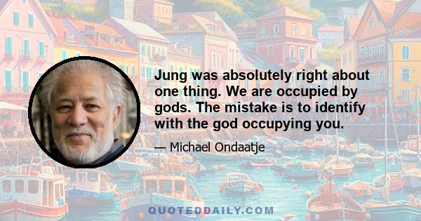 Jung was absolutely right about one thing. We are occupied by gods. The mistake is to identify with the god occupying you.