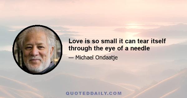 Love is so small it can tear itself through the eye of a needle