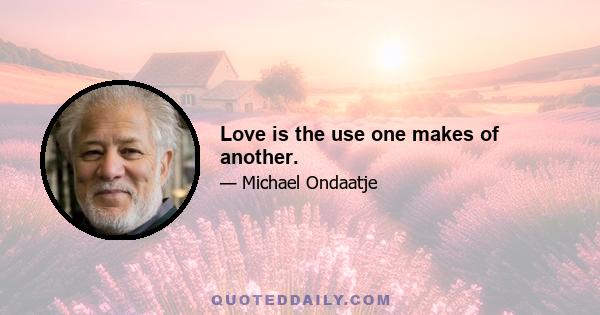 Love is the use one makes of another.