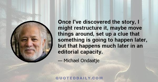 Once I've discovered the story, I might restructure it, maybe move things around, set up a clue that something is going to happen later, but that happens much later in an editorial capacity.