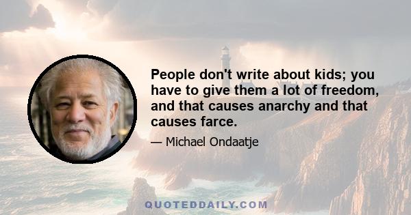 People don't write about kids; you have to give them a lot of freedom, and that causes anarchy and that causes farce.