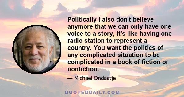 Politically I also don't believe anymore that we can only have one voice to a story, it's like having one radio station to represent a country. You want the politics of any complicated situation to be complicated in a