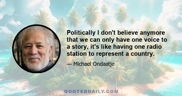 Politically I don't believe anymore that we can only have one voice to a story, it's like having one radio station to represent a country.