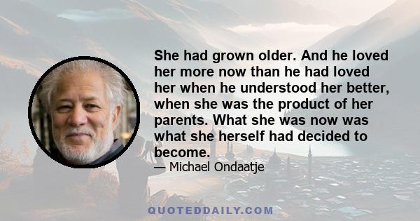 She had grown older. And he loved her more now than he had loved her when he understood her better, when she was the product of her parents. What she was now was what she herself had decided to become.