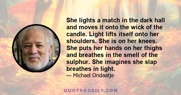 She lights a match in the dark hall and moves it onto the wick of the candle. Light lifts itself onto her shoulders. She is on her knees. She puts her hands on her thighs and breathes in the smell of the sulphur. She