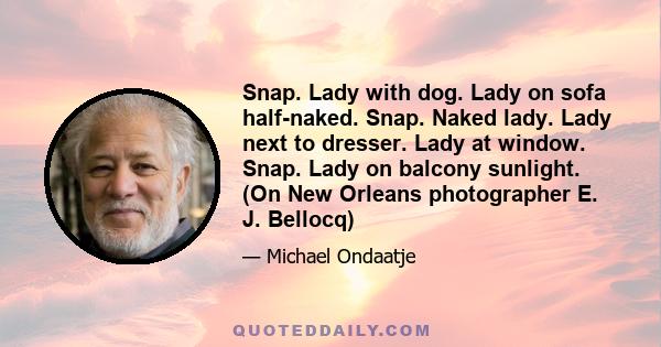 Snap. Lady with dog. Lady on sofa half-naked. Snap. Naked lady. Lady next to dresser. Lady at window. Snap. Lady on balcony sunlight. (On New Orleans photographer E. J. Bellocq)