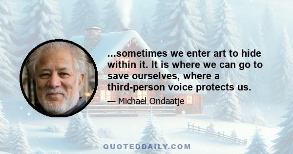 ...sometimes we enter art to hide within it. It is where we can go to save ourselves, where a third-person voice protects us.