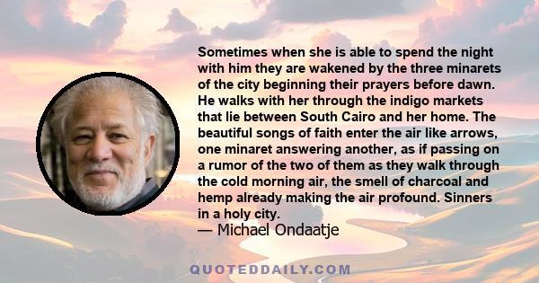 Sometimes when she is able to spend the night with him they are wakened by the three minarets of the city beginning their prayers before dawn. He walks with her through the indigo markets that lie between South Cairo