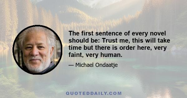 The first sentence of every novel should be: Trust me, this will take time but there is order here, very faint, very human.