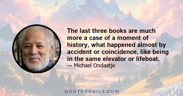 The last three books are much more a case of a moment of history, what happened almost by accident or coincidence, like being in the same elevator or lifeboat.