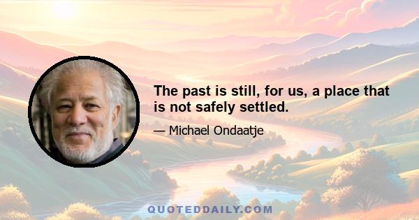 The past is still, for us, a place that is not safely settled.