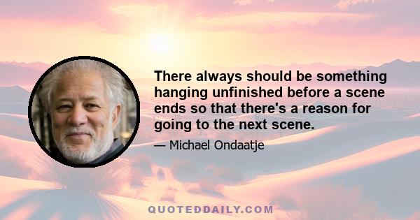 There always should be something hanging unfinished before a scene ends so that there's a reason for going to the next scene.