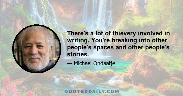 There's a lot of thievery involved in writing. You're breaking into other people's spaces and other people's stories.