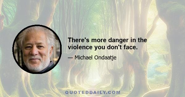 There's more danger in the violence you don't face.