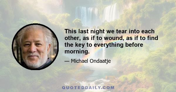 This last night we tear into each other, as if to wound, as if to find the key to everything before morning.